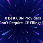 8 Best CDN Service Providers Recommended Without ICP Filing in 2025